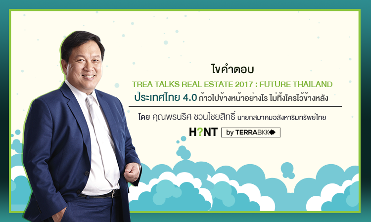 ไขคำตอบ TREA TALKS REAL ESTATE 2017 : FUTURE THAILAND ประเทศไทย 4.0 ก้าวไปข้างหน้าอย่างไร ไม่ทิ้งใครไว้ข้างหลัง คุณพรนริศ ชวนไชยสิทธิ์ นายกสมาคมอสังหาริมทรัพย์ไทย