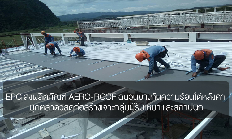 EPG ส่งผลิตภัณฑ์ AERO-ROOF ฉนวนยางกันความร้อนใต้หลังคา บุกตลาดวัสดุก่อสร้างเจาะกลุ่มผู้รับเหมา และสถาปนิกงานโครงการ ชูจุดเด่น ป้องกันความร้อน ไม่ลามไฟ ติดตั้งง่าย คาดกลุ่มธุรกิจฉนวนยางกันความร้อน / เย็น ได้ประโยชน์ ครึ่งปีหลังโครงการรัฐหนุนดีมานด์เพิ่ม เอกชนเริ่มลงทุนใหม่