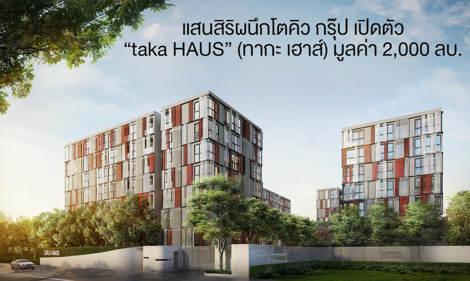 แสนสิริผนึกโตคิว กรุ๊ป เปิดตัว “taka HAUS” (ทากะ เฮาส์) มูลค่า 2,000 ลบ.  เตรียมเปิด Global Launch พร้อมกันใน 6 ประเทศ 16-17 กย.นี้ ตั้งเป้ายอดขายช่วงพรีเซลล์ 1,000 ล้านบาท  วางเป้าหมายกลุ่มลูกค้าไทยและต่างชาติ 55 : 45 เปอร์เซ็นต์ 