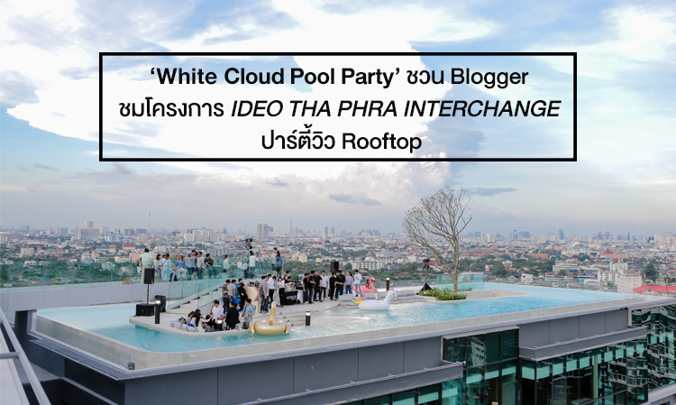 ‘White Cloud Pool Party’ ชวน Blogger ชมโครงการ IDEO THA PHRA INTERCHANGE ปาร์ตี้วิว Rooftop