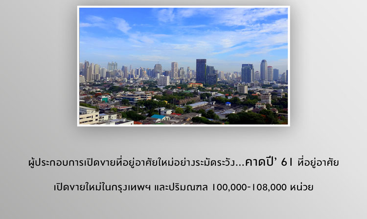 ผู้ประกอบการเปิดขายที่อยู่อาศัยใหม่อย่างระมัดระวัง...คาดปี’ 61 ที่อยู่อาศัยเปิดขายใหม่ในกรุงเทพฯ และปริมณฑล 100,000-108,000 หน่วย (ศูนย์วิจัยกสิกรไทย) 