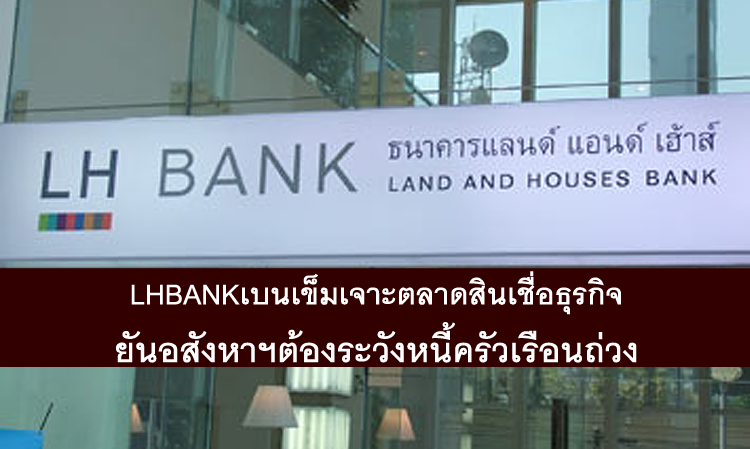 LH BANK เบนเข็มเจาะตลาดสินเชื่อธุรกิจ ยันอสังหาฯต้องระวังหนี้ครัวเรือนถ่วง