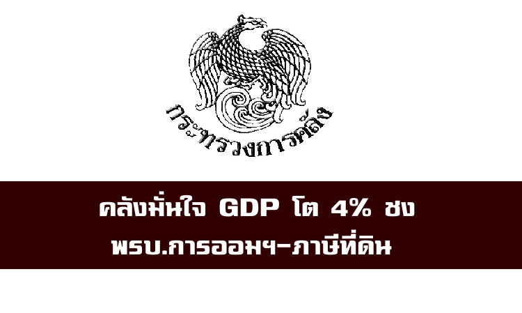 คลังมั่นใจ GDP โต 4% กลางเดือน ชงพ.ร.บ.การออมแห่งชาติ-ภาษีที่ดินฯ 