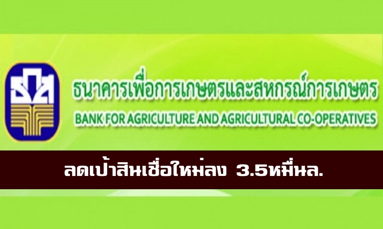 ธ.ก.ส.ลดเป้าสินเชื่อใหม่ลงเกือบ 3 หมื่นล้านบาท วางเป้าปีนี้ 7.6 หมื่นล้านบาท