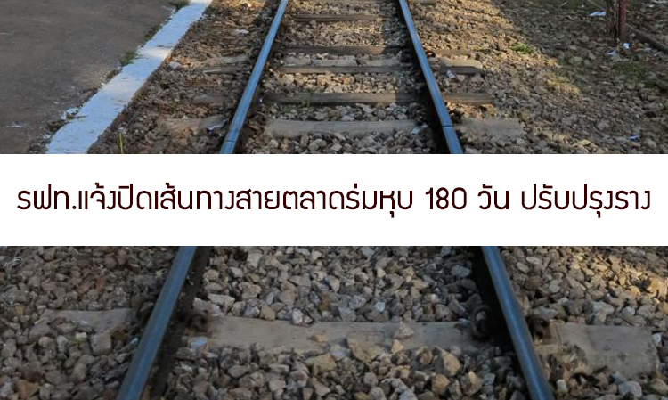 รฟท.แจ้งปิดเส้นทางสายตลาดร่มหุบ 180 วัน ปรับปรุงราง