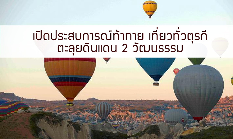 เปิดประสบการณ์ท้าทาย เที่ยวทั่วตุรกี ตะลุยดินแดน 2 วัฒนธรรม