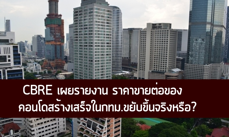 CBRE เผยรายงาน ราคาขายต่อของคอนโดสร้างเสร็จในกรุงเทพฯ ราคาขยับขึ้นจริงหรือ