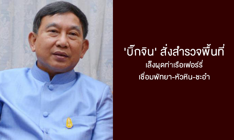 'บิ๊กจิน' สั่งสำรวจพื้นที่ เล็งผุดท่าเรือเฟอร์รี่ เชื่อมพัทยา-หัวหิน-ชะอำ