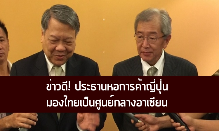 ข่าวดี! ประธานหอการค้าญี่ปุ่นมองไทยเป็นศูนย์กลางอาเซียน