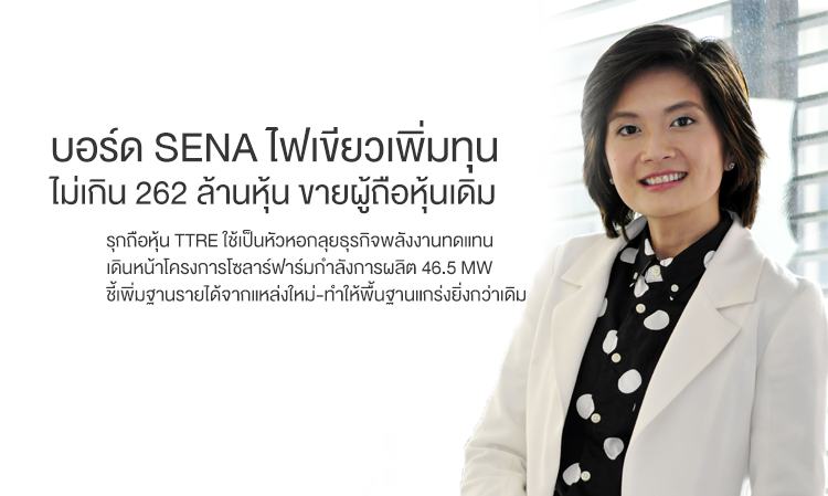 บอร์ด SENA ไฟเขียวเพิ่มทุนไม่เกิน 262 ล้านหุ้น ขายผู้ถือหุ้นเดิม  รุกถือหุ้น TTRE ใช้เป็นหัวหอกลุยธุรกิจพลังงานทดแทน  เดินหน้าโครงการโซลาร์ฟาร์มกำลังการผลิต 46.5 MW  ชี้เพิ่มฐานรายได้จากแหล่งใหม่-ทำให้พื้นฐานแกร่งยิ่งกว่าเดิม