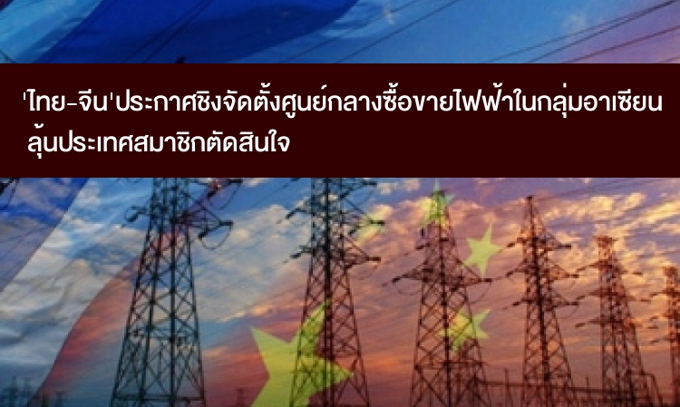 'ไทย-จีน' ประกาศจัดตั้งศูนย์กลางซื้อขายไฟฟ้าในกลุ่มอาเซียน ลุ้นประเทศสมาชิกตัดสินใจ 