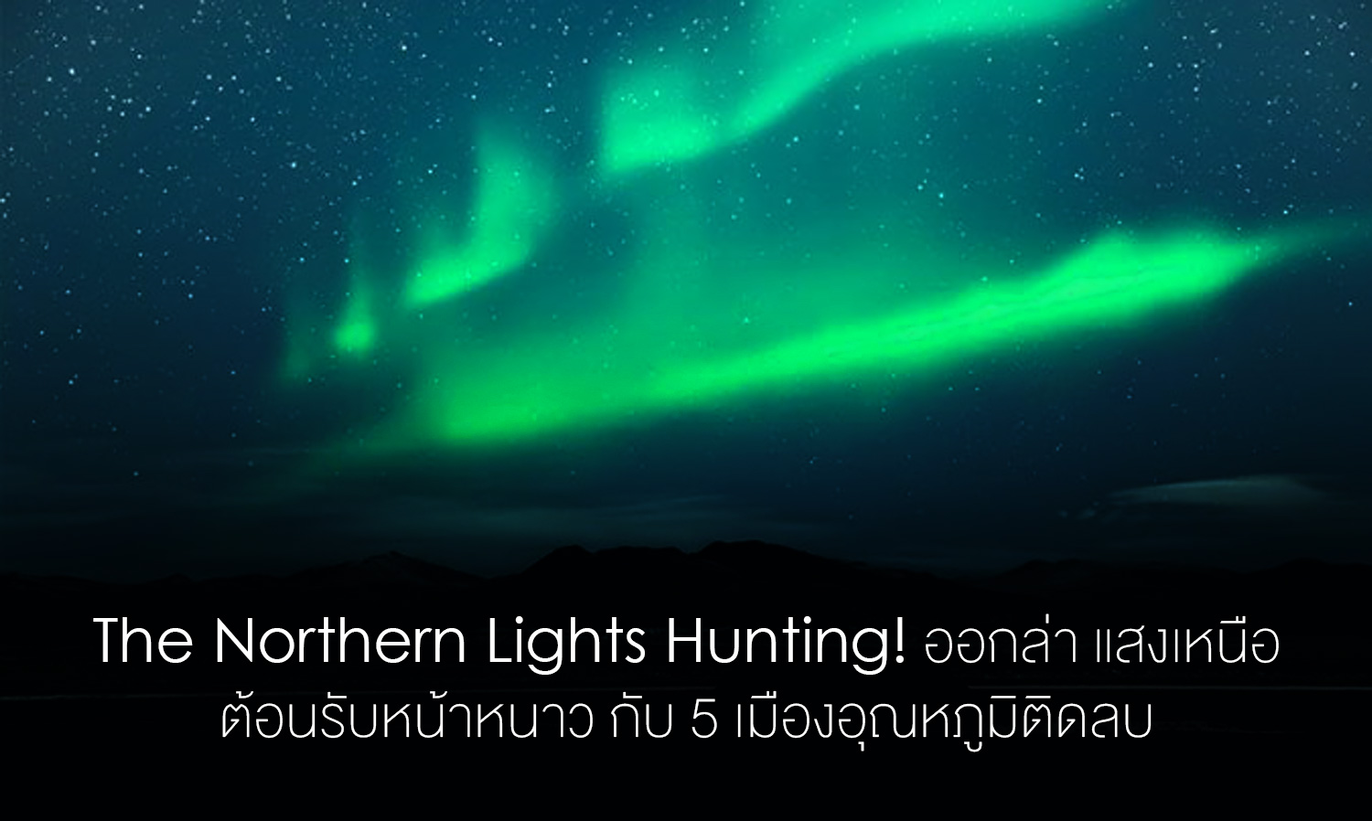 The Northern Lights Hunting! ออกล่า แสงเหนือ ต้อนรับหน้าหนาว กับ 5 เมืองอุณหภูมิติดลบ
