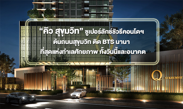 “คิว สุขุมวิท” ซูเปอร์ลักซ์ชัวรีคอนโดฯ  ต้นถนนสุขุมวิท ติด BTS นานา  ที่สุดแห่งทำเลศักยภาพ ทั้งวันนี้และอนาคต