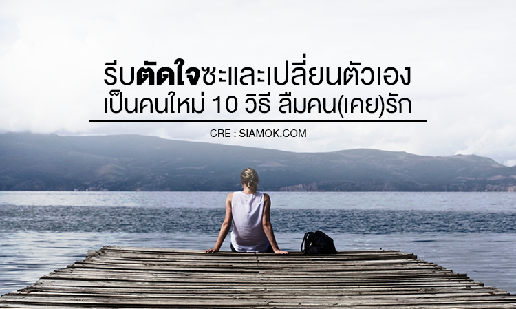 รีบ ตัดใจ ซะ และเปลี่ยนตัวเองเป็นคนใหม่ 10 วิธี ลืมคน(เคย)รัก