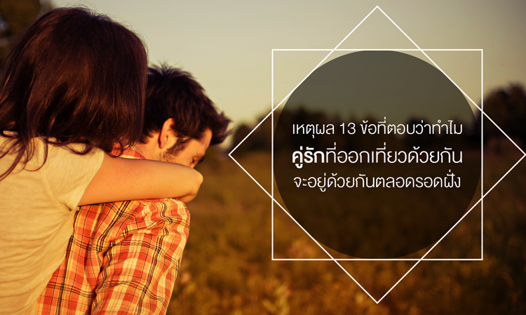 เหตุผล 13 ข้อที่ตอบว่าทำไม คู่รัก ที่ออกเที่ยวด้วยกันจะอยู่ด้วยกันตลอดรอดฝั่ง