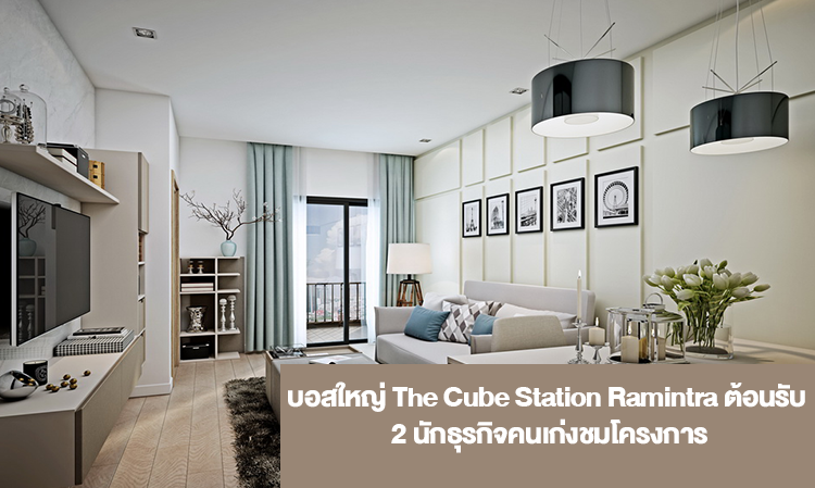 บอสใหญ่ The Cube Station Ramintra ต้อนรับ 2 นักธุรกิจคนเก่งชมโครงการ