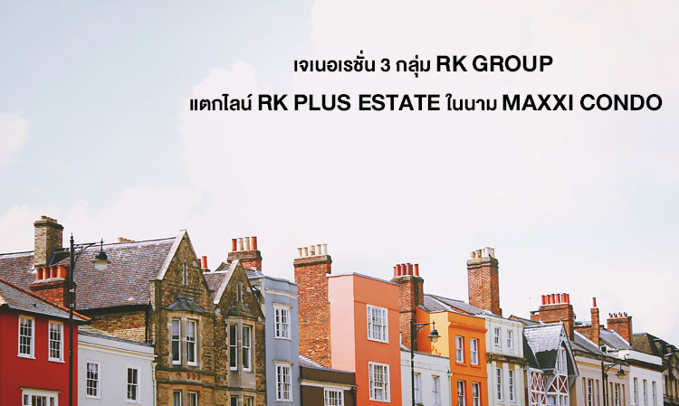 เจเนอเรชั่น 3 กลุ่ม RK GROUP แตกไลน์ RK PLUS ESTATE ในนาม MAXXI CONDO รองรับธุรกิจใหม่ สานต่อเจตนารมณ์ผู้บริหารรุ่นพ่อ