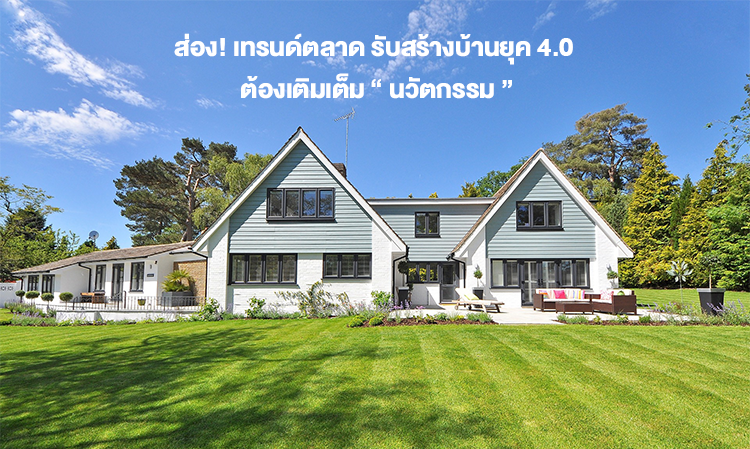 ส่อง! เทรนด์ตลาด รับสร้างบ้านยุค 4.0 ต้องเติมเต็ม “ นวัตกรรม ”