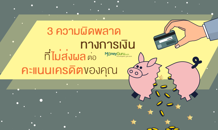 3 ความผิดพลาดทางการเงิน ที่ไม่ส่งผลต่อคะแนนเครดิตของคุณ