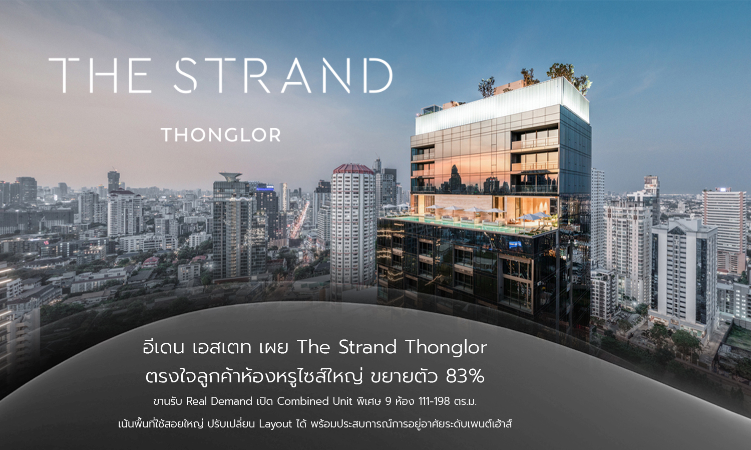 อีเดน เอสเตท เผย The Strand Thonglor ตรงใจลูกค้าห้องหรูไซส์ใหญ่ ขยายตัว 83% ขานรับ Real Demand เปิด Combined Unit พิเศษ 9 ห้อง 111-198 ตร.ม.เน้นพื้นที่ใช้สอยใหญ่ ปรับเปลี่ยน Layout ได้ พร้อมประสบการณ์การอยู่อาศัยระดับเพนต์เฮ้าส์